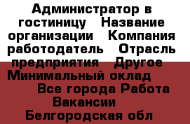 Администратор в гостиницу › Название организации ­ Компания-работодатель › Отрасль предприятия ­ Другое › Минимальный оклад ­ 23 000 - Все города Работа » Вакансии   . Белгородская обл.